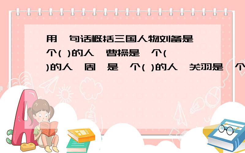 用一句话概括三国人物刘备是一个( )的人,曹操是一个( )的人,周瑜是一个( )的人,关羽是一个( )的人,张飞是一个(