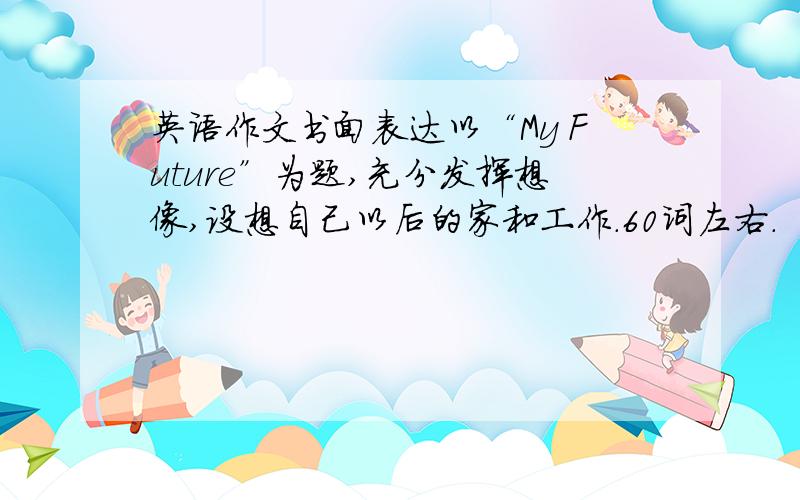 英语作文书面表达以“My Future”为题,充分发挥想像,设想自己以后的家和工作.60词左右.