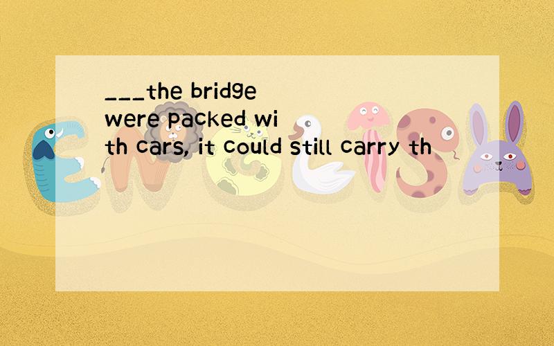 ___the bridge were packed with cars, it could still carry th