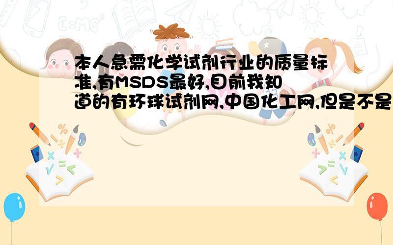 本人急需化学试剂行业的质量标准,有MSDS最好,目前我知道的有环球试剂网,中国化工网,但是不是按照笔画区分的,或者就是资