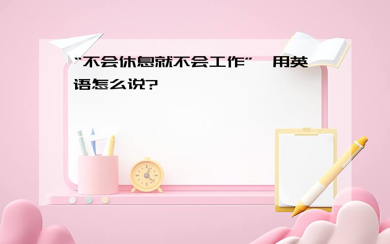 “不会休息就不会工作”,用英语怎么说?