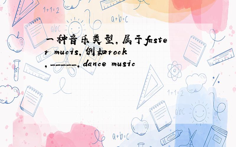 一种音乐类型,属于faster mucis,例如rock,_____,dance music