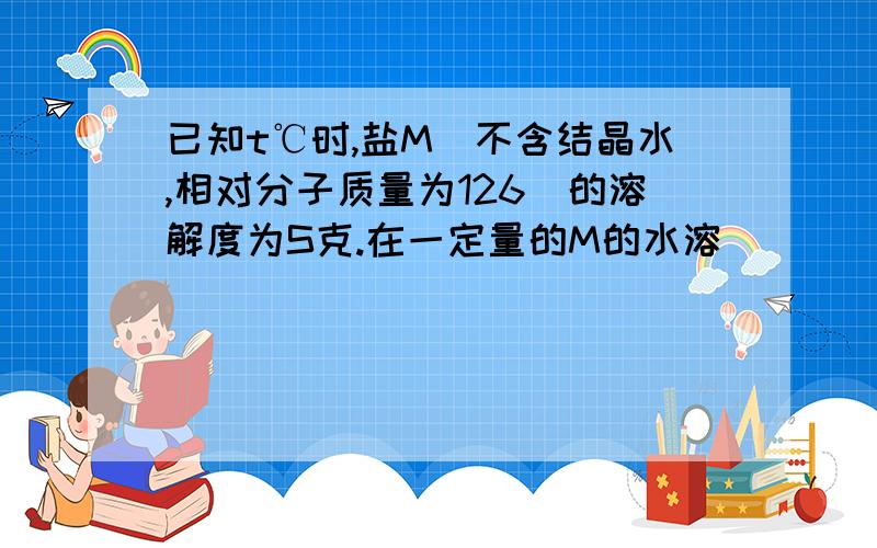 已知t℃时,盐M(不含结晶水,相对分子质量为126)的溶解度为S克.在一定量的M的水溶