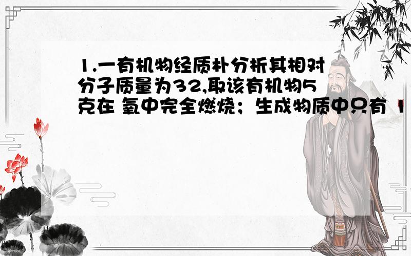 1.一有机物经质朴分析其相对分子质量为32,取该有机物5克在 氧中完全燃烧；生成物质中只有 11gCO2,9gH2O.则