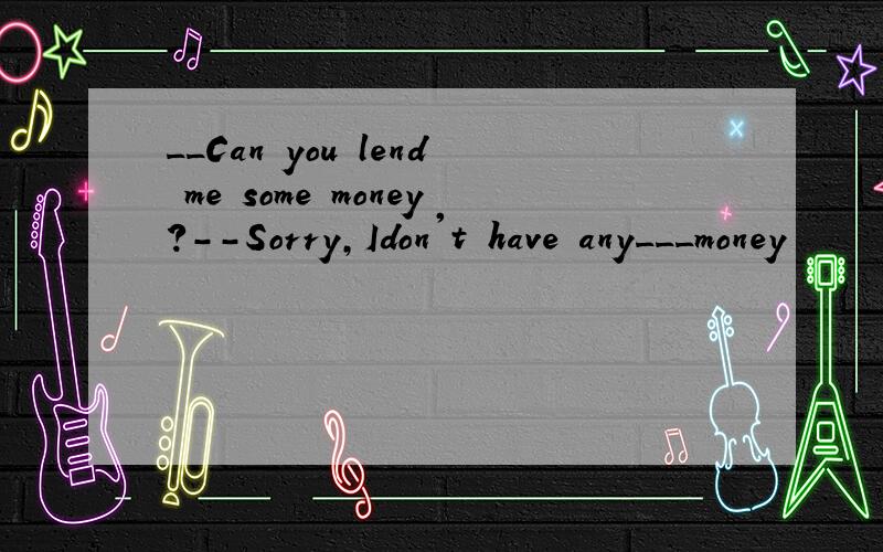 __Can you lend me some money?--Sorry,Idon't have any___money