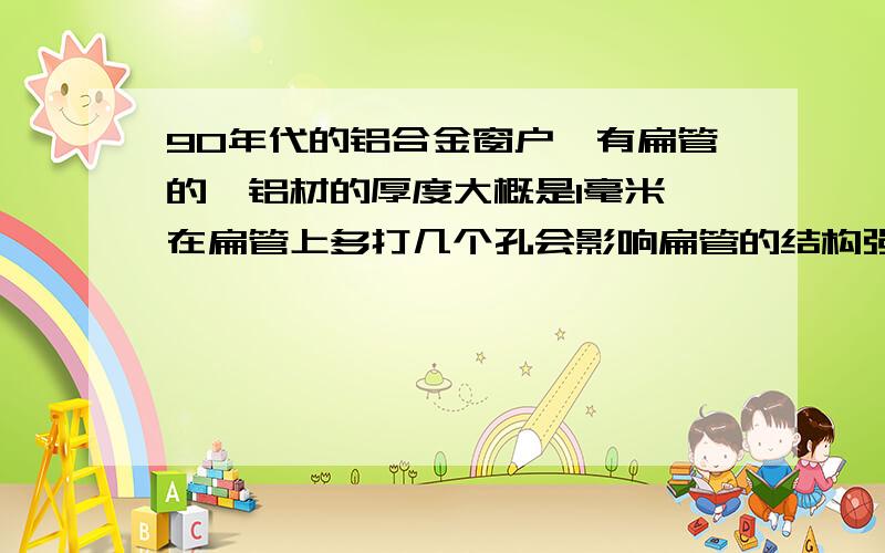 90年代的铝合金窗户,有扁管的,铝材的厚度大概是1毫米,在扁管上多打几个孔会影响扁管的结构强度吗?