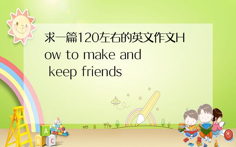 求一篇120左右的英文作文How to make and keep friends