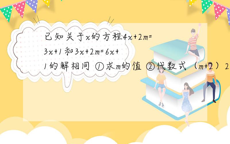 已知关于x的方程4x+2m=3x+1和3x+2m=6x+1的解相同 ①求m的值 ②代数式（m+2）2008次方乘2m—7