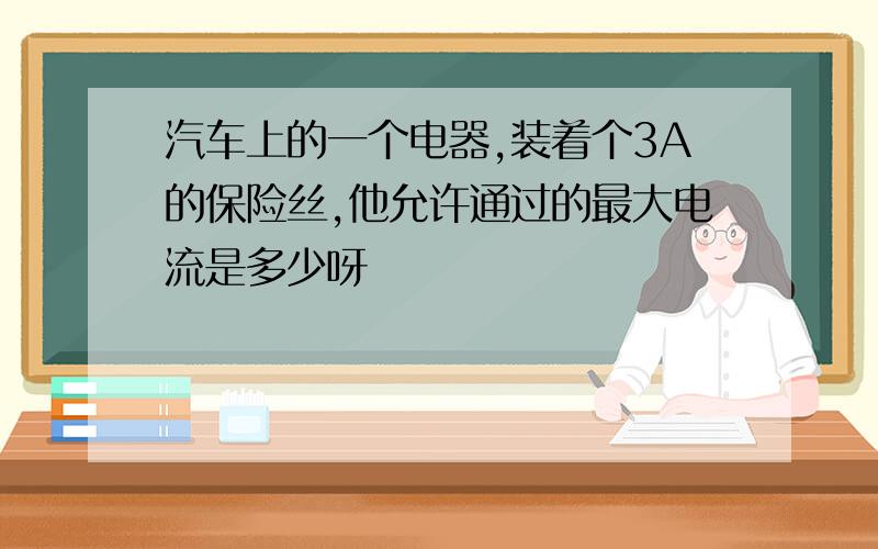 汽车上的一个电器,装着个3A的保险丝,他允许通过的最大电流是多少呀