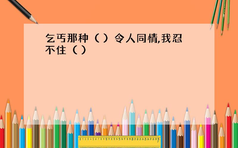 乞丐那种（ ）令人同情,我忍不住（ ）