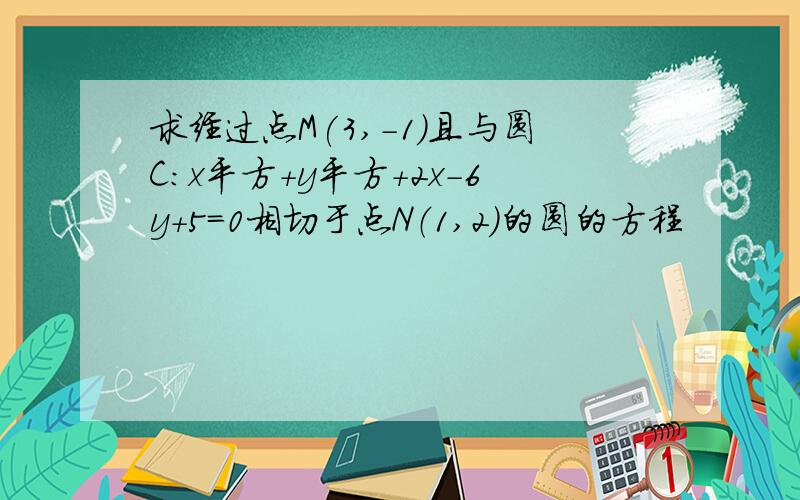 求经过点M(3,-1)且与圆C:x平方+y平方+2x-6y+5=0相切于点N（1,2）的圆的方程