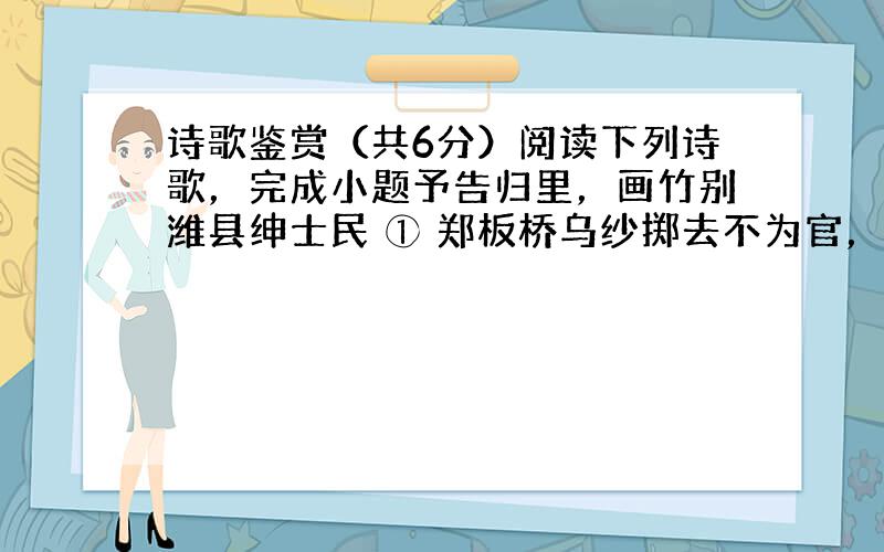 诗歌鉴赏（共6分）阅读下列诗歌，完成小题予告归里，画竹别潍县绅士民 ① 郑板桥乌纱掷去不为官，囊秦萧萧两袖寒。写取一枝清