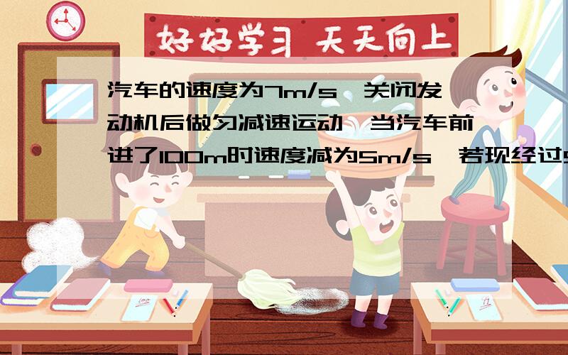 汽车的速度为7m/s,关闭发动机后做匀减速运动,当汽车前进了100m时速度减为5m/s,若现经过50s,则汽车又前进了多