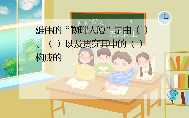 雄伟的“物理大厦”是由（ ）、（ ）以及贯穿其中的（ ）构成的