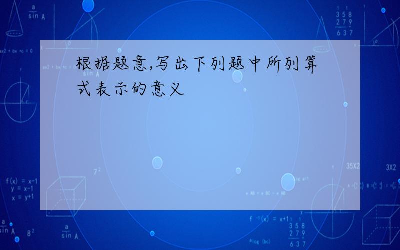 根据题意,写出下列题中所列算式表示的意义