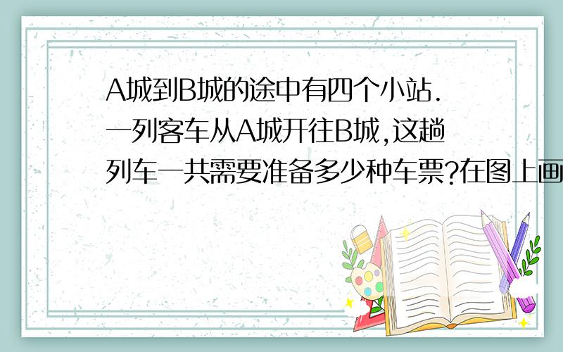 A城到B城的途中有四个小站.一列客车从A城开往B城,这趟列车一共需要准备多少种车票?在图上画一画,再列算式求出结果