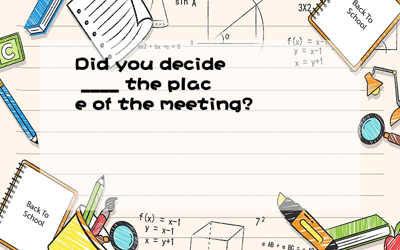 Did you decide ____ the place of the meeting?