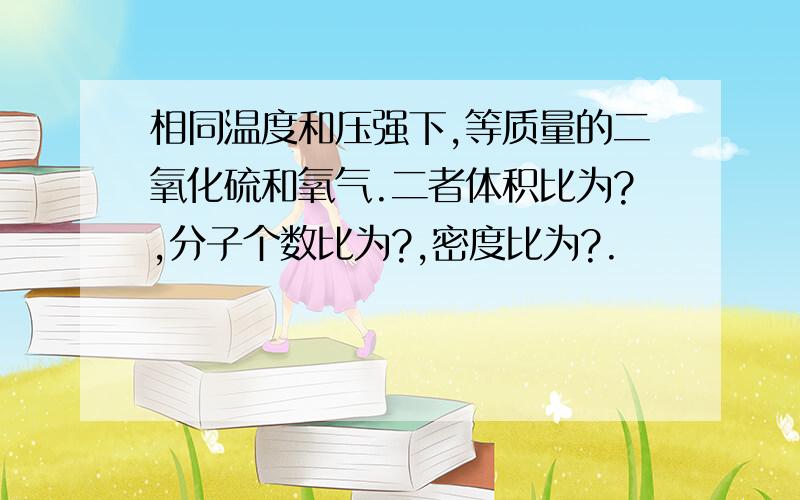 相同温度和压强下,等质量的二氧化硫和氧气.二者体积比为?,分子个数比为?,密度比为?.