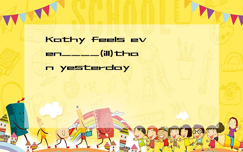 Kathy feels even____(ill)than yesterday