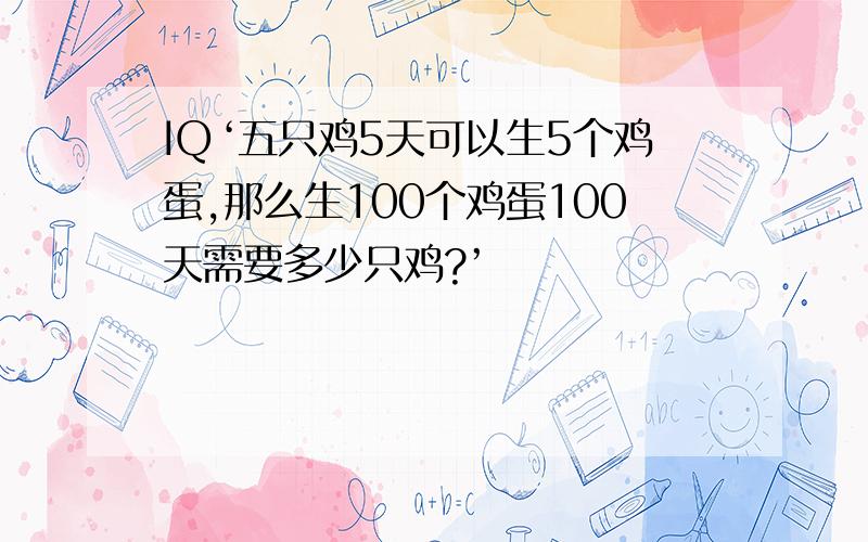 IQ‘五只鸡5天可以生5个鸡蛋,那么生100个鸡蛋100天需要多少只鸡?’