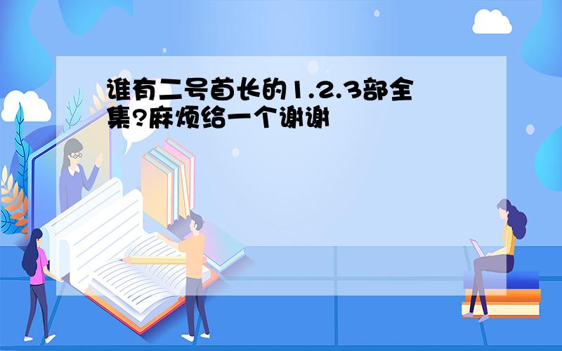 谁有二号首长的1.2.3部全集?麻烦给一个谢谢