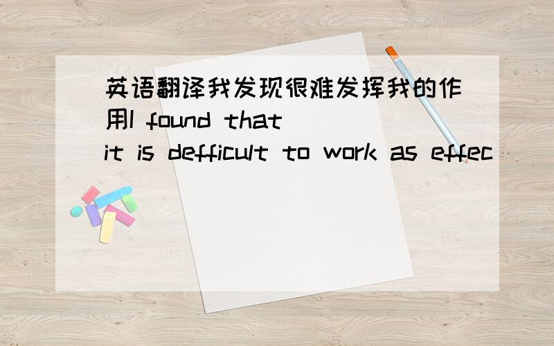 英语翻译我发现很难发挥我的作用I found that it is defficult to work as effec