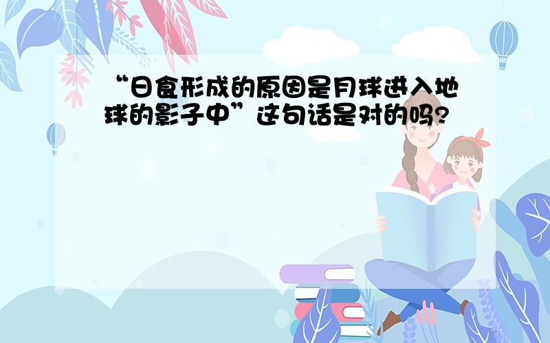 “日食形成的原因是月球进入地球的影子中”这句话是对的吗?