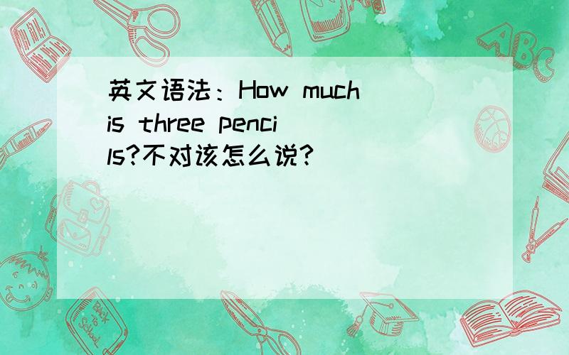 英文语法：How much is three pencils?不对该怎么说?