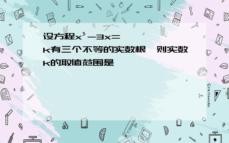 设方程x³-3x=k有三个不等的实数根,则实数k的取值范围是