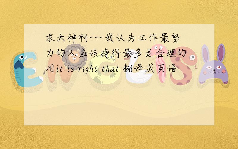 求大神啊~~~我认为工作最努力的人应该挣得最多是合理的 用it is right that 翻译成英语