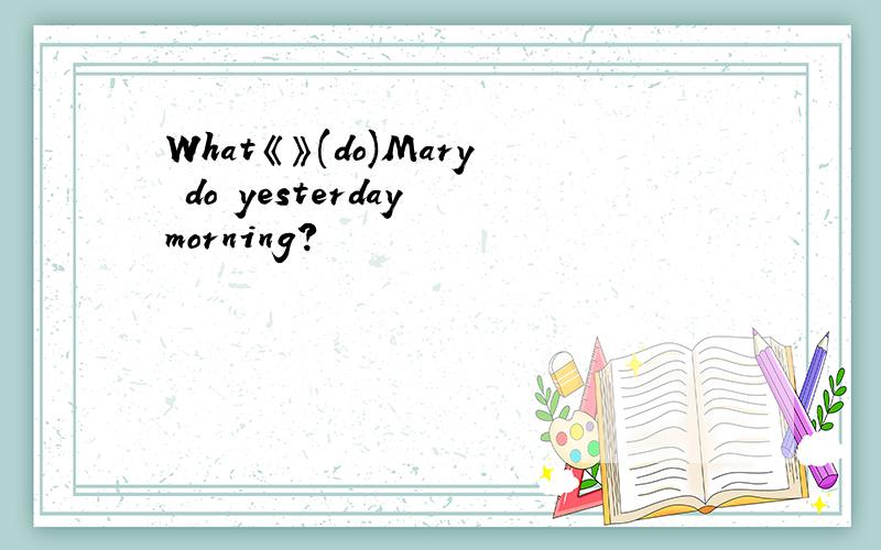 What《》(do)Mary do yesterday morning?