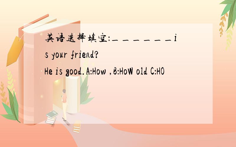 英语选择填空：______is your friend?He is good.A：How ,B：HoW old C：HO