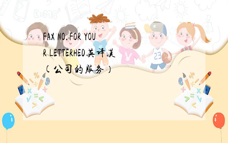 FAX NO.FOR YOUR LETTERHED英译汉(公司的服务）