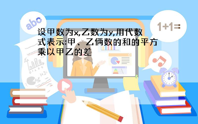 设甲数为x,乙数为y,用代数式表示:甲、乙俩数的和的平方乘以甲乙的差