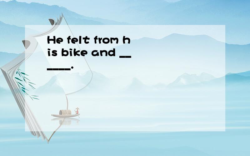 He felt from his bike and ______.