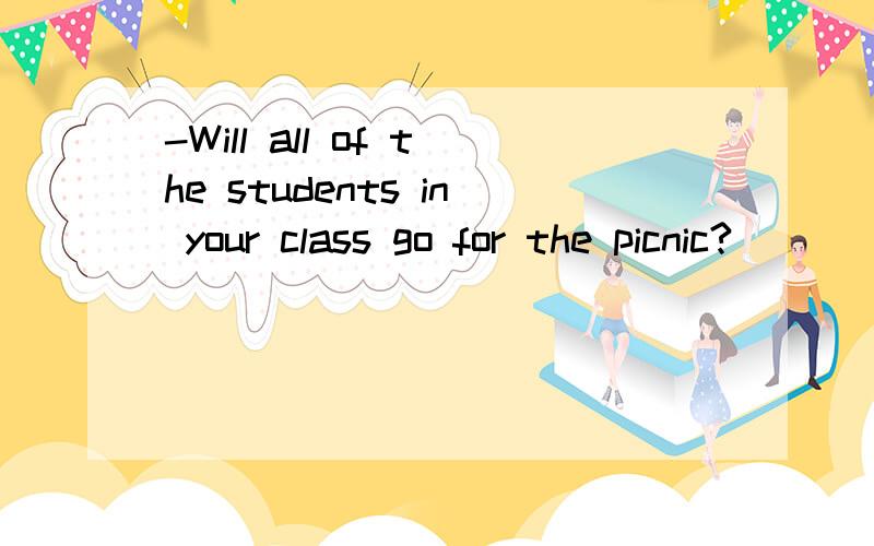 -Will all of the students in your class go for the picnic?