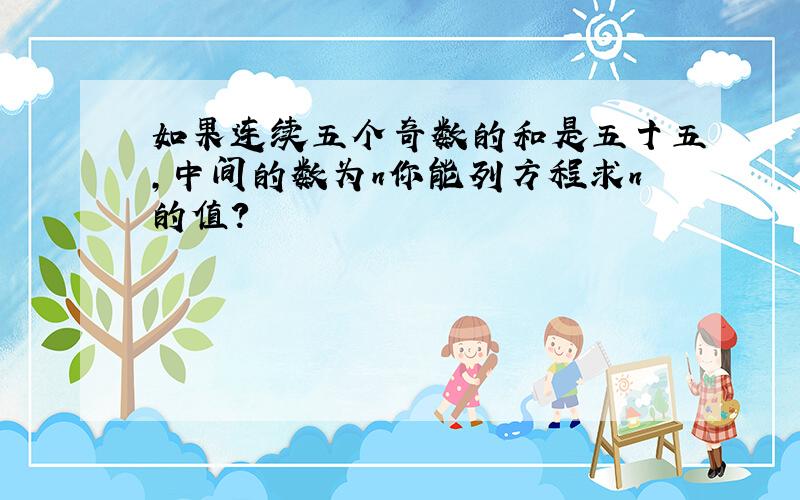 如果连续五个奇数的和是五十五,中间的数为n你能列方程求n的值?