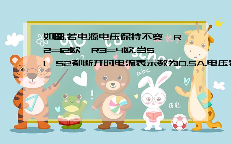 如图.若电源电压保持不变,R2=12欧,R3=4欧.当S1、S2都断开时电流表示数为0.5A.电压表示数为4V.求（1）