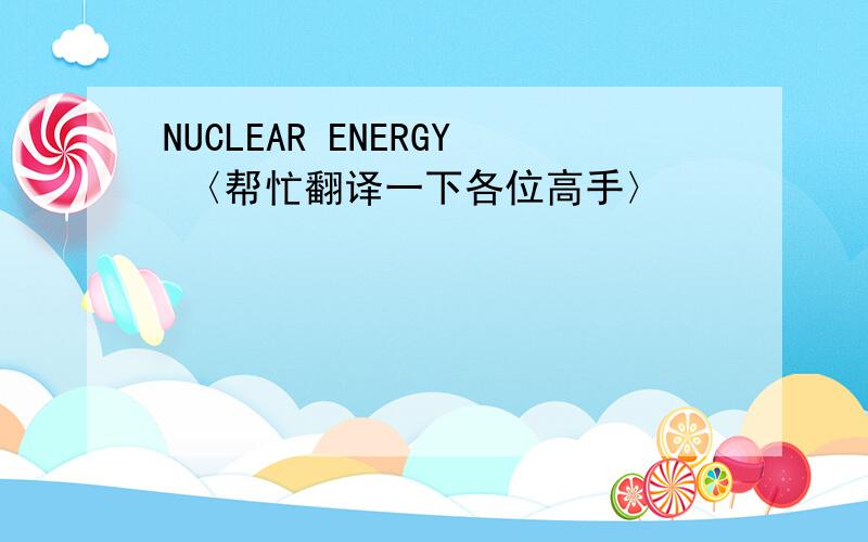 NUCLEAR ENERGY 〈帮忙翻译一下各位高手〉