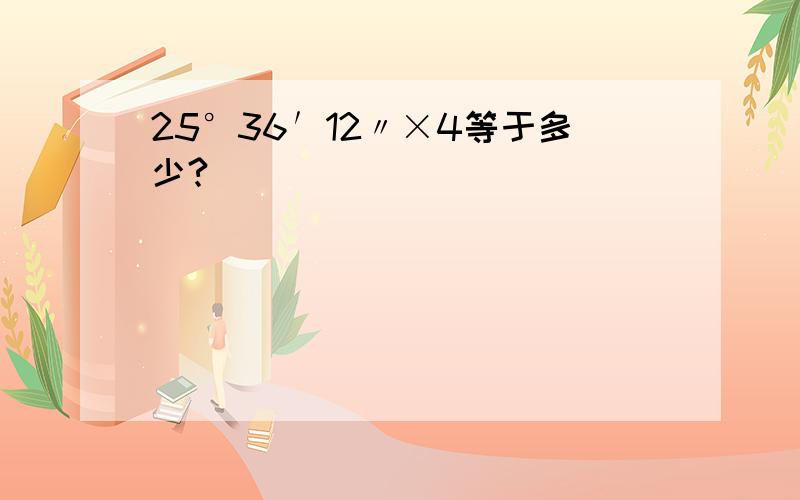 25°36′12〃×4等于多少?