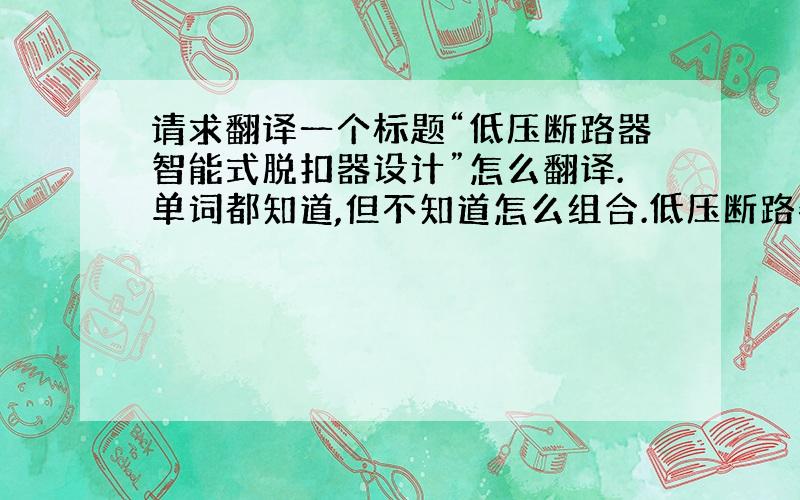 请求翻译一个标题“低压断路器智能式脱扣器设计”怎么翻译.单词都知道,但不知道怎么组合.低压断路器--- Low-volt