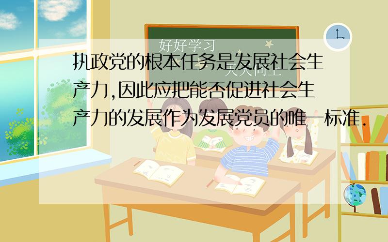 执政党的根本任务是发展社会生产力,因此应把能否促进社会生产力的发展作为发展党员的唯一标准.