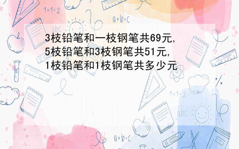 3枝铅笔和一枝钢笔共69元,5枝铅笔和3枝钢笔共51元,1枝铅笔和1枝钢笔共多少元