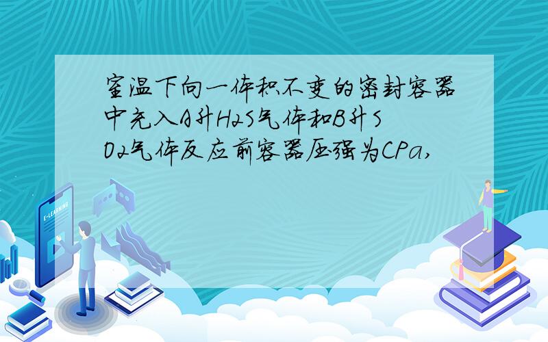 室温下向一体积不变的密封容器中充入A升H2S气体和B升SO2气体反应前容器压强为CPa,