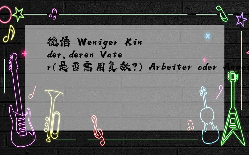 德语 Weniger Kinder,deren Vater（是否需用复数?） Arbeiter oder Angeste