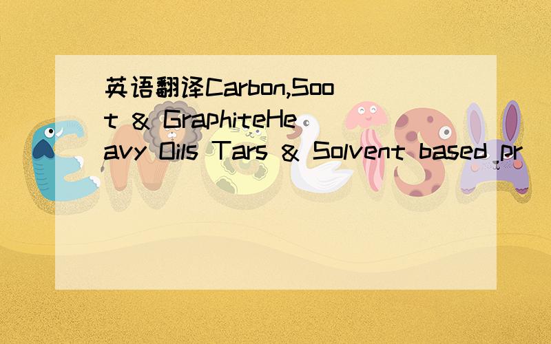 英语翻译Carbon,Soot & GraphiteHeavy Oils Tars & Solvent based pr