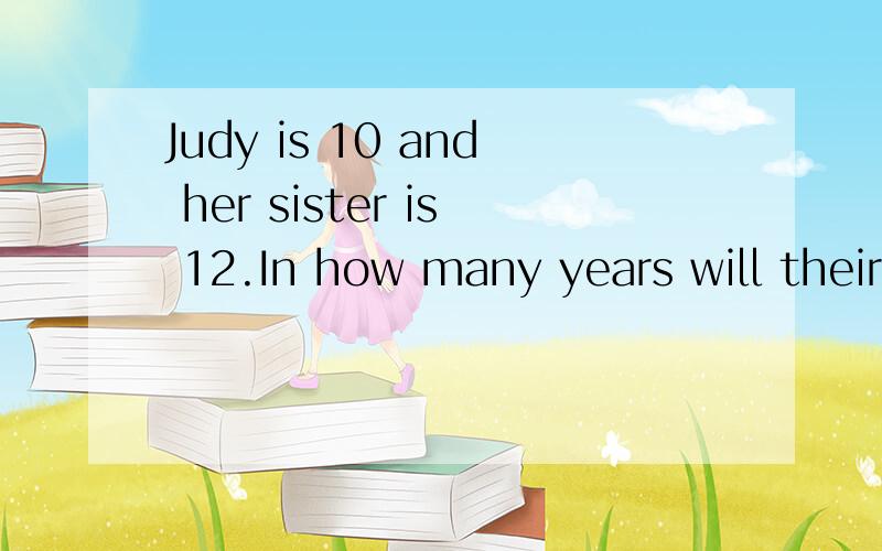 Judy is 10 and her sister is 12.In how many years will their