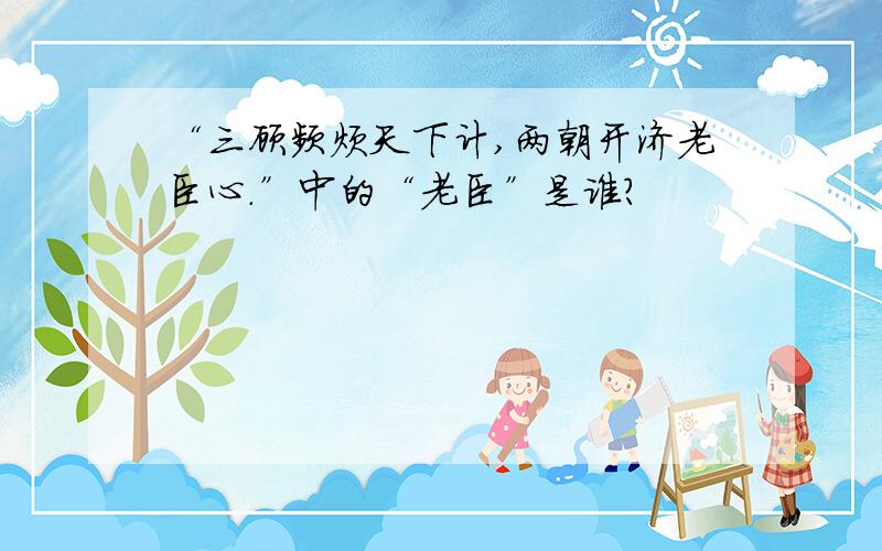 “三顾频烦天下计,两朝开济老臣心.”中的“老臣”是谁?