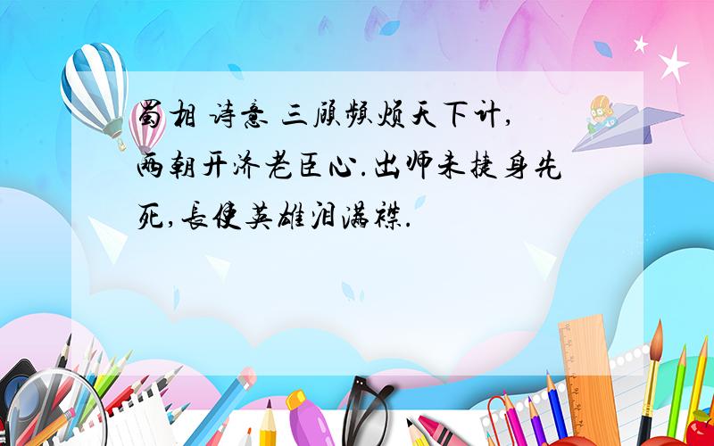 蜀相 诗意 三顾频烦天下计,两朝开济老臣心.出师未捷身先死,长使英雄泪满襟.