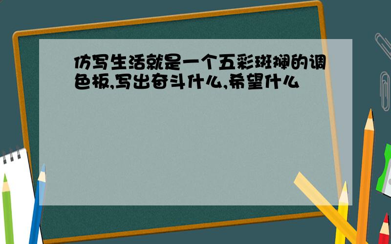 仿写生活就是一个五彩斑斓的调色板,写出奋斗什么,希望什么